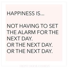 a quote that says happiness is not having to set the alarm for the next day or the next day