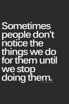 the quote sometimes people don't notice the things we do for them until we stop doing them