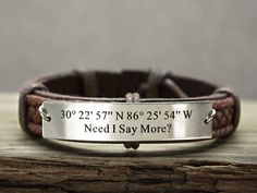 Create your own one-of-a-kind coordinates cuff bracelet for teens, men or women, feature the coordinates and the quote "Need I Say More?" in two lines on silver/ gold/ rose gold band adhered with jump rings. A great meaningful gift.   The coordinates may be where you proposed, or a favorite vacation, or wedding place. You pick the spot! The listing is for one bracelet. You can leave the longitude/latitude coordinates as a note during checkout.  Don't know coordinates? To find them easy go to:    http://www.latlong.net   This metal band was handmade from stainless steel/brass/copper sheet metal - I cut the shape, filed and sanded the edges, then shiny polish, drilled two holes at the sides, gave it a laser engraving finally. Just give me your idea for a custom made piece. I love custom orde Handwriting Bracelet, Coordinates Bracelet, Latitude Longitude, Copper Sheets, Bracelet Mens, Engraved Bracelet, Mens Leather Bracelet, Rose Gold Band, Wedding Place