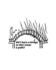 a black and white drawing of a bridge that says did i burn a bridge or did i clear a path?