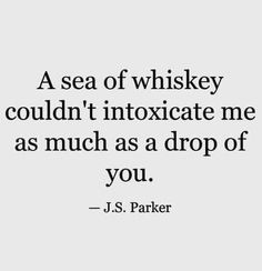 a quote from j s parker that says, a sea of whiskey couldn't intoxicate me as much as a drop of you