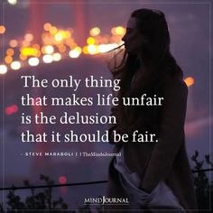 the only thing that makes life unfair is the delusion that it should be fair