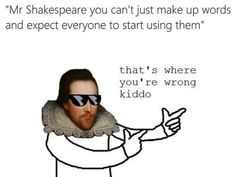 an image of a man wearing sunglasses with the caption that says, mr shakespeare you can't just make up words and expect everyone to start using them