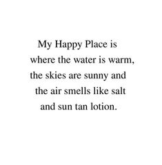 a poem written in black and white with the words happy place is where the water is warm, the skies are sunny and the air smells like salt and sun tan lotion