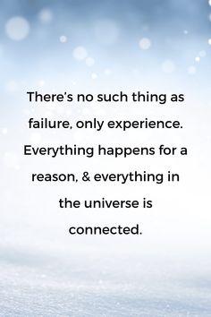 there's no such thing as failure, only experience everything happens for a reason, & everything in the universe is connected