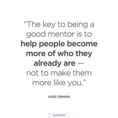 the key to being a good mentor is to help people become more of who they already are not to make them more like you