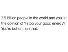 a white background with the words 75 billion people in the world and you let the opinion of 1 stop your good energy? you're better than that