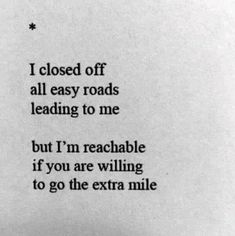 an old black and white photo with the words, i closed off all easy roads leading to me but i'm reachable if you are wiling to go the extra mile