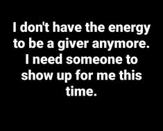 i don't have the energy to be a giver anymore i need someone to show up for me this time