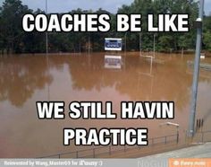 a flooded area with the words coaches be like, we still haven't practice