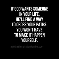 a quote that says if god wants someone in your life, he'll find a way to cross your paths you won't have to make it happen to make it happen yourself yourself