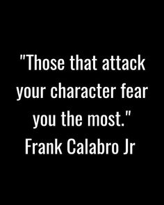 a black and white photo with the words, those that attack your character fear you the most frank calabro jr