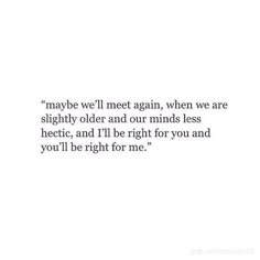 a quote on white paper that says maybe we'll meet again, when we are slightly older and our minds less