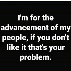 the words i'm for the advancement of my people, if you don't like it that's your problem