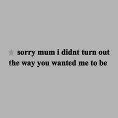 an image of a quote that reads sorry mum i didn't turn out the way you wanted me to be