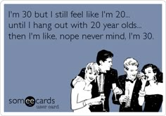 someecards are talking to each other and one is saying i'm 30 but i still feel like im 20 until i hang out with 20 year olds