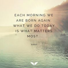 an image of a quote on the water that says, each morning we are born again what we do today is what matters most