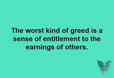 the worst kind of greed is a sense of entilemment to the earnings of others