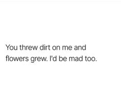 the text reads, you threw dirt on me and flowers grew i'd be mad too