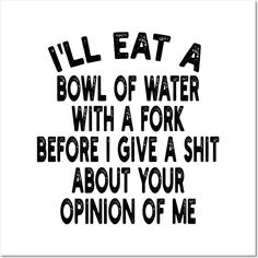 I'll eat a bowl of water with a fork before I give a shit about your opinion of me design -- Choose from our vast selection of art prints and posters to match with your desired size to make the perfect print or poster. Pick your favorite: Movies, TV Shows, Art, and so much more! Available in mini, small, medium, large, and extra-large depending on the design. For men, women, and children. Perfect for decoration. Funny Mean Quotes, Meant To Be Quotes, Me Design, Your Opinion, Funny Signs