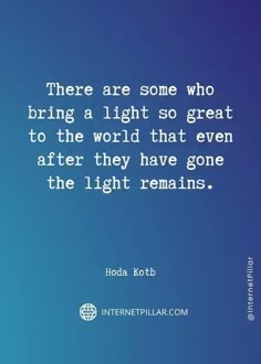 there are some who bring a light so great to the world that even after they have gone the light remains