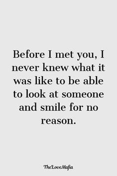 a quote that says before i met you, i never knew what it was like to be able to look at someone and smile for no reason