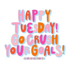 the words happy tuesday and go crush your goals are in pink, orange, and blue