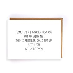 a card with the words sometimes i wonder how you put up with me, then i remember