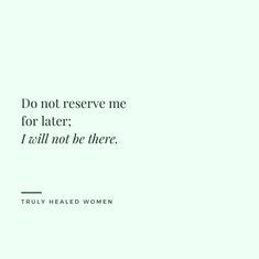 a quote from truly healed women that reads, do not reserve me for later i will not be there