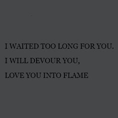 a black and white photo with the words i waited to long for you, i will devour you, love you into flame