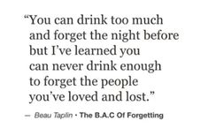 a quote that reads you can drink too much and forget the night before, but i've learned you can never drink enough