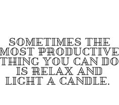 some times the most productive thing you can do is relax and light a candle