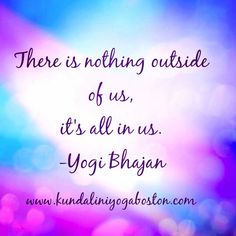 there is nothing outside of us, it's all in us - yogi bhagan