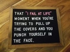 a sign on the floor that says, that i fail at life moment when you're trying to pull up the covers and you punch yourself in the face