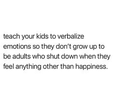 a quote from an unknown person that says teach your kids to veribalize emotions so they don't grow up to be adults who shut down when they feel anything other than happiness