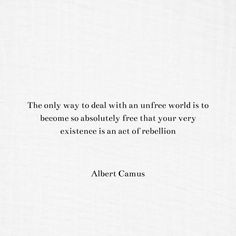 the only way to deal with an unfree world is to become so absolutely free that your very existence is an act of rebellion