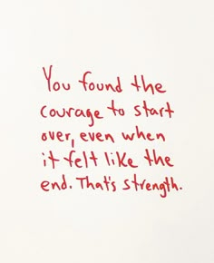 a piece of paper with writing on it that says you found the courage to start over, even when it felt like the end