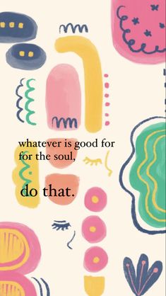 a painting with words that say whatever is good for the soul, so do that