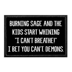 a black and white sign that says, burning sage and the kids start whinening i can't breathe i bet you can't demons