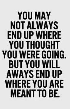 a black and white quote with the words you may not always end up where you thought you were going but you will always end up where you are meant to be