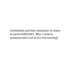 a white background with the words university and their obsession to check id cards everyday why i come to someone else's unit at 8 in the morning?