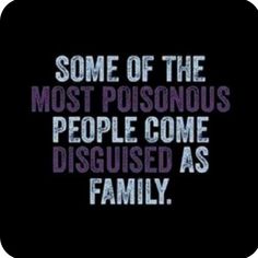 some of the most poisonous people come disguised as family, and they're all right now