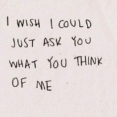 a piece of paper with writing on it that says i wish i could just ask you what you think of me