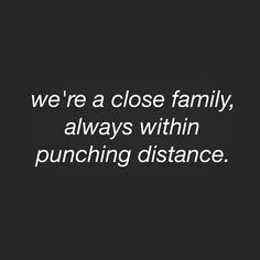 we're a close family, always within punching distance