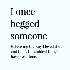 the words i once begged someone to love me the way i loved them and that's the sadest thing i have ever done