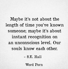 a quote from s e hall about the length of time you've known someone, maybe it's about instant recognition on an unconscious level our souls know each other