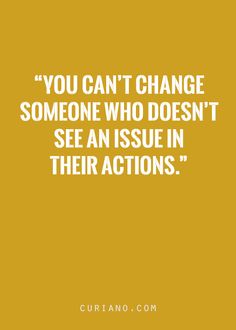 the quote you can't change someone who doesn't see an issue in their actions