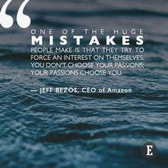 a quote from jeff bezos on the topic of'one of the huge misstakes people make that they try to force an interest on themselves, you don't