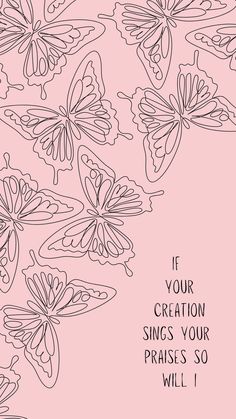 a pink background with black and white butterflies on it, the words if your creation sings your praise so will i