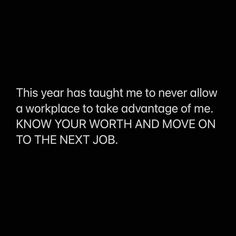 this year has taught me to never allow a workplace to take advantage of me know your worth and move on to the next job